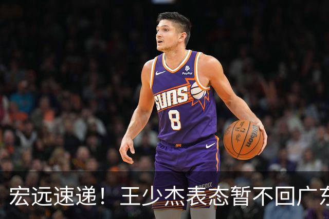 宏远速递！王少杰表态暂不回广东，徐杰深夜发声，杜锋最新动态