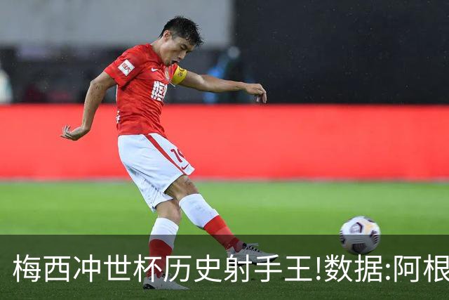 梅西冲世杯历史射手王!数据:阿根廷连胜锁出线