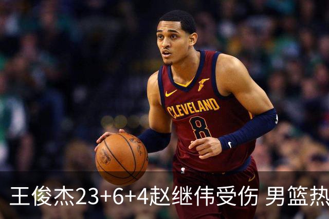 王俊杰23+6+4赵继伟受伤 男篮热身赛击败澳大利亚